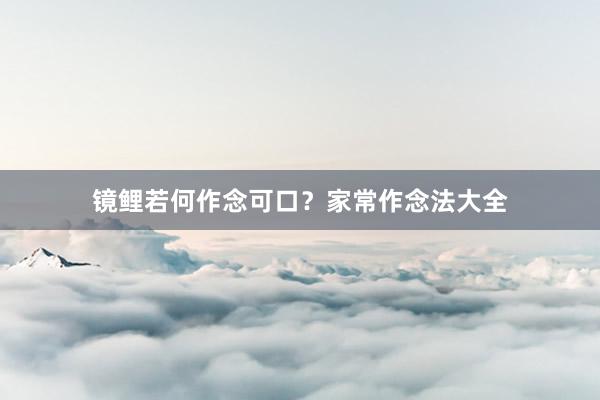 镜鲤若何作念可口？家常作念法大全