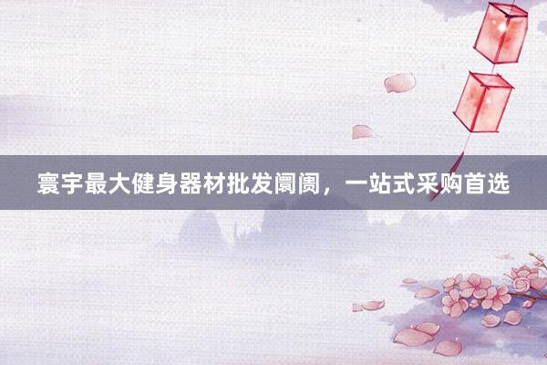 寰宇最大健身器材批发阛阓，一站式采购首选