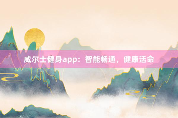 威尔士健身app：智能畅通，健康活命