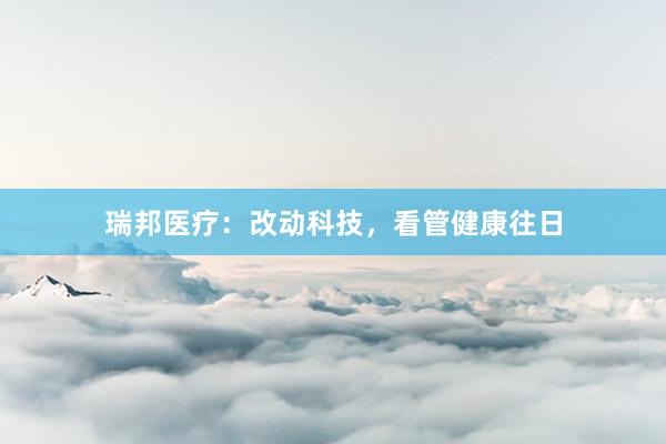 瑞邦医疗：改动科技，看管健康往日