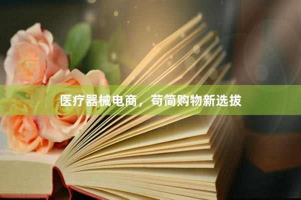 医疗器械电商，苟简购物新选拔