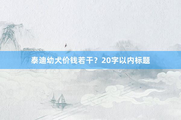 泰迪幼犬价钱若干?20字以内标题