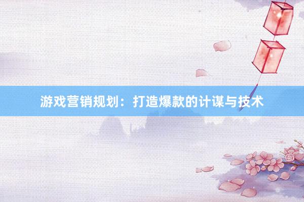 游戏营销规划：打造爆款的计谋与技术